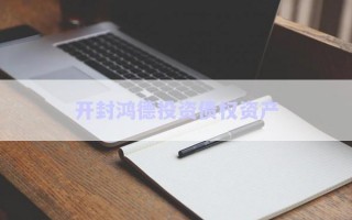 開封鴻德投資債權(quán)資產(chǎn) 開封鴻德投資債權(quán)資產(chǎn)