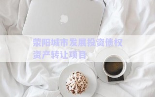 滎陽城市發(fā)展投資債權資產(chǎn)轉讓項目