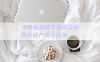 河南滎陽(yáng)城市發(fā)展投資債權(quán)資產(chǎn)轉(zhuǎn)讓項(xiàng)目 河南滎陽(yáng)城市發(fā)展投資債權(quán)資產(chǎn)轉(zhuǎn)讓項(xiàng)目