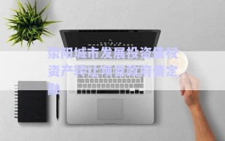 滎陽(yáng)城市發(fā)展投資債權(quán)資產(chǎn)轉(zhuǎn)讓項(xiàng)目政府債定融 滎陽(yáng)城市發(fā)展投資債權(quán)資產(chǎn)轉(zhuǎn)讓項(xiàng)目政府債定融