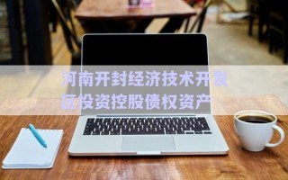 河南開封經(jīng)濟技術(shù)開發(fā)區(qū)投資控股債權(quán)資產(chǎn) 河南開封經(jīng)濟技術(shù)開發(fā)區(qū)投資控股債權(quán)資產(chǎn)