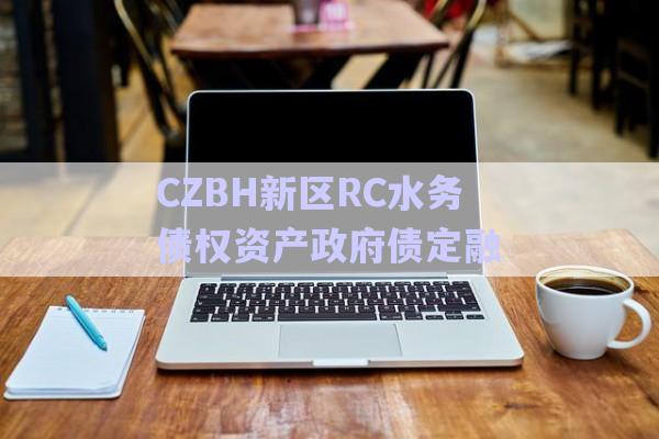 CZBH新區(qū)RC水務債權資產(chǎn)政府債定融-第1張圖片-政信固收網(wǎng)