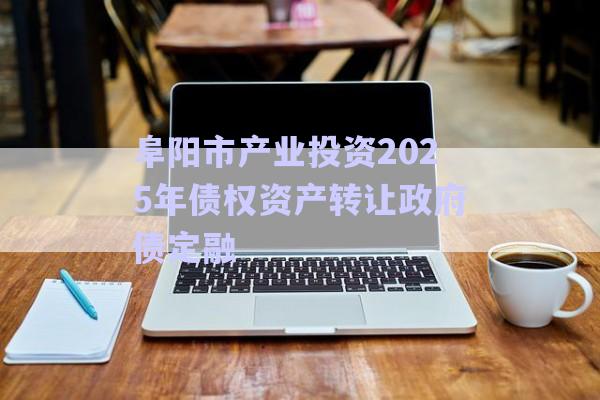 阜陽市產(chǎn)業(yè)投資2025年債權(quán)資產(chǎn)轉(zhuǎn)讓政府債定融-第1張圖片-政信固收網(wǎng)