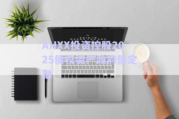 AHXX投資控股2025債權資產政府債定融-第1張圖片-政信固收網