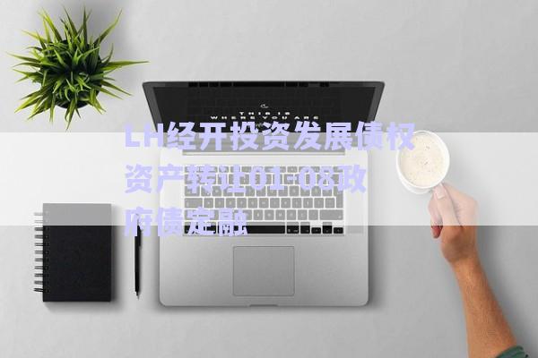 LH經(jīng)開投資發(fā)展債權(quán)資產(chǎn)轉(zhuǎn)讓01-08政府債定融-第1張圖片-政信固收網(wǎng)