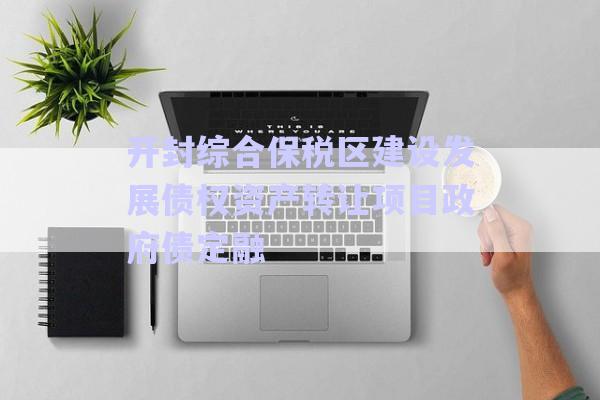 開(kāi)封綜合保稅區(qū)建設(shè)發(fā)展債權(quán)資產(chǎn)轉(zhuǎn)讓項(xiàng)目政府債定融-第1張圖片-政信固收網(wǎng)